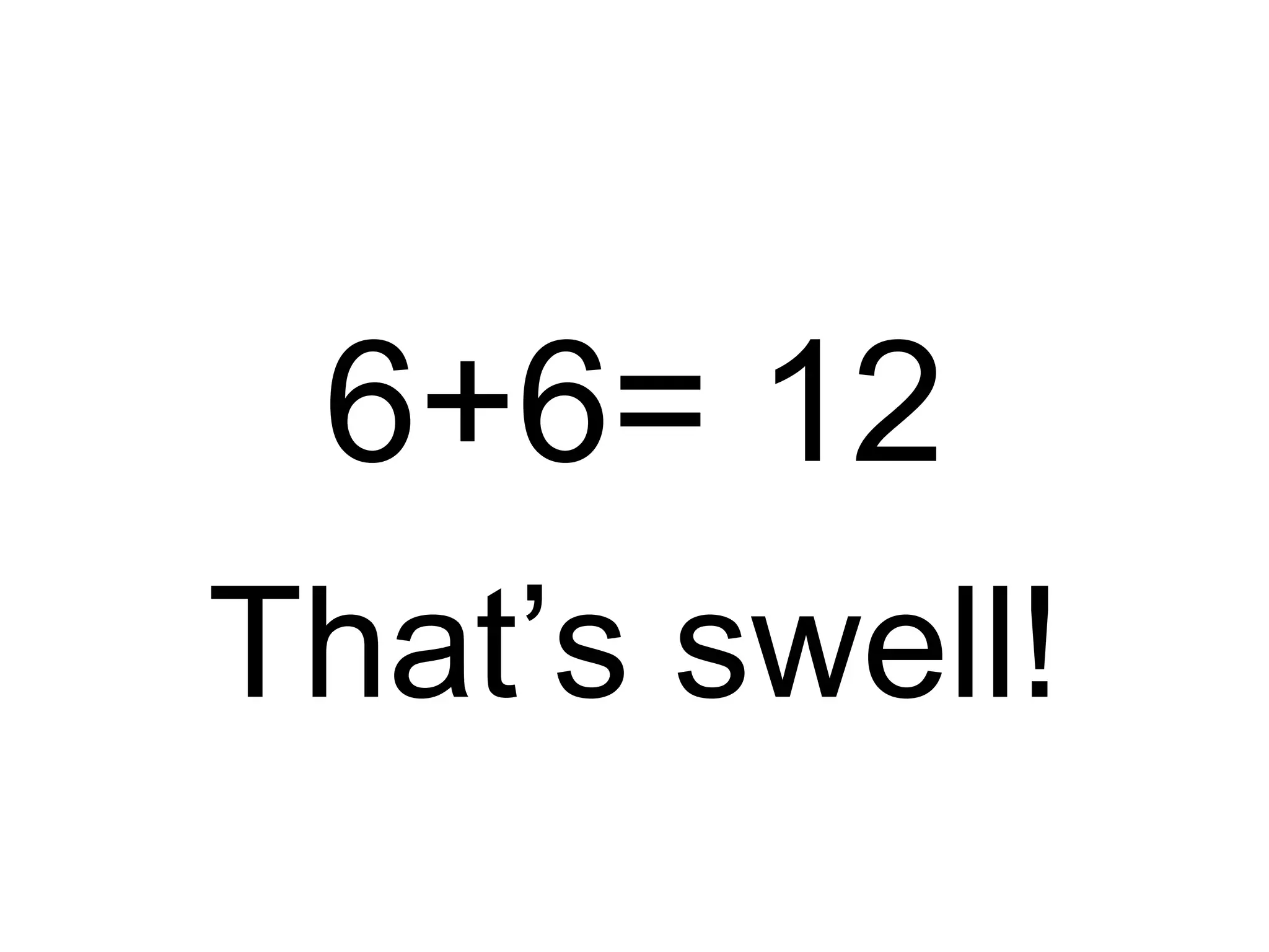 6+6= 12
That’s swell!
 