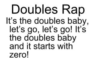 Doubles Rap
It’s the doubles baby,
let’s go, let’s go! It’s
the doubles baby
and it starts with
zero!
 