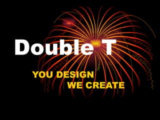 Double T YOU DESIGN WE CREATE 