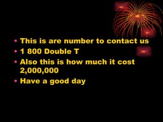 This is are number to contact us 1 800 Double T Also this is how much it cost 2,000,000 Have a good day