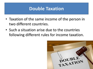 • Taxation of the same income of the person in
two different countries.
• Such a situation arise due to the countries
following different rules for income taxation.
Double Taxation
 