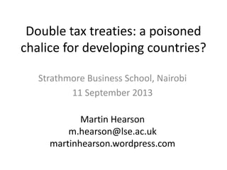 Double tax treaties: a poisoned
chalice for developing countries?
Strathmore Business School, Nairobi
11 September 2013
Martin Hearson
m.hearson@lse.ac.uk
martinhearson.wordpress.com
 