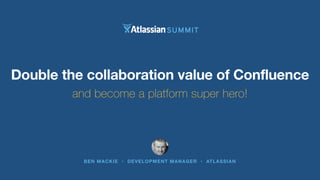 Double the collaboration value of Confluence 
and become a platform super hero! 
BEN MACKIE • DEVELOPMENT MANAGER • ATLASSIAN 
 