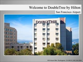 San Francisco AirportSan Francisco Airport
835 Airport Blvd Burlingame, CA 94010 | 650.344.5500
Welcome to DoubleTree by HiltonWelcome to DoubleTree by Hilton
 