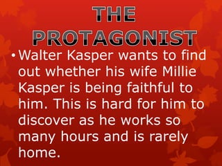 • Walter Kasper wants to find
out whether his wife Millie
Kasper is being faithful to
him. This is hard for him to
discover as he works so
many hours and is rarely
home.
 