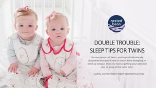 DOUBLETROUBLE:
SLEEPTIPSFOR TWINS
As new parents of twins, you’ve probably already
discovered that you’d have an easier time wrangling an
oiled-up octopus than you have at getting your adorable
duo to sleep at the same time.
Luckily, we have some expert tips that may help.
 