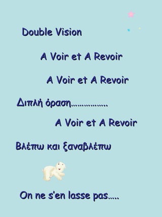 Double Vision A Voir et A Revoir A Voir et A Revoir On ne s’en lasse pas….. Διπλή όραση…………….. A Voir et A Revoir Βλέπω και ξαναβλέπω 