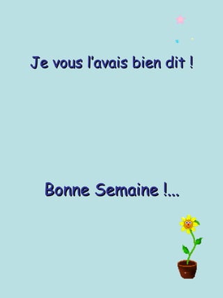 Je vous l’avais bien dit !Je vous l’avais bien dit !
Bonne Semaine !...Bonne Semaine !...
 