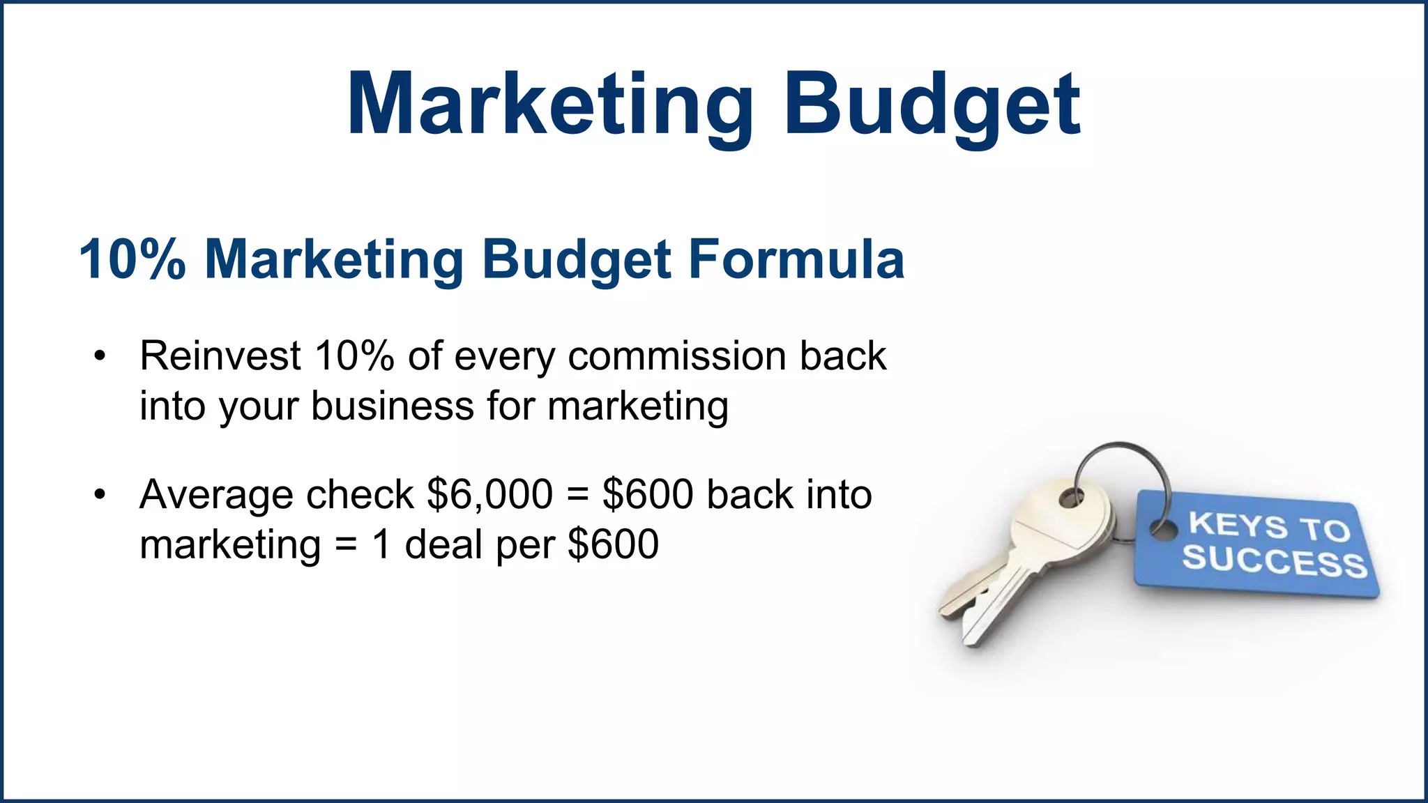 10% Marketing Budget Formula
• Reinvest 10% of every commission back
into your business for marketing
• Average check $6,000 = $600 back into
marketing = 1 deal per $600
Marketing Budget
 