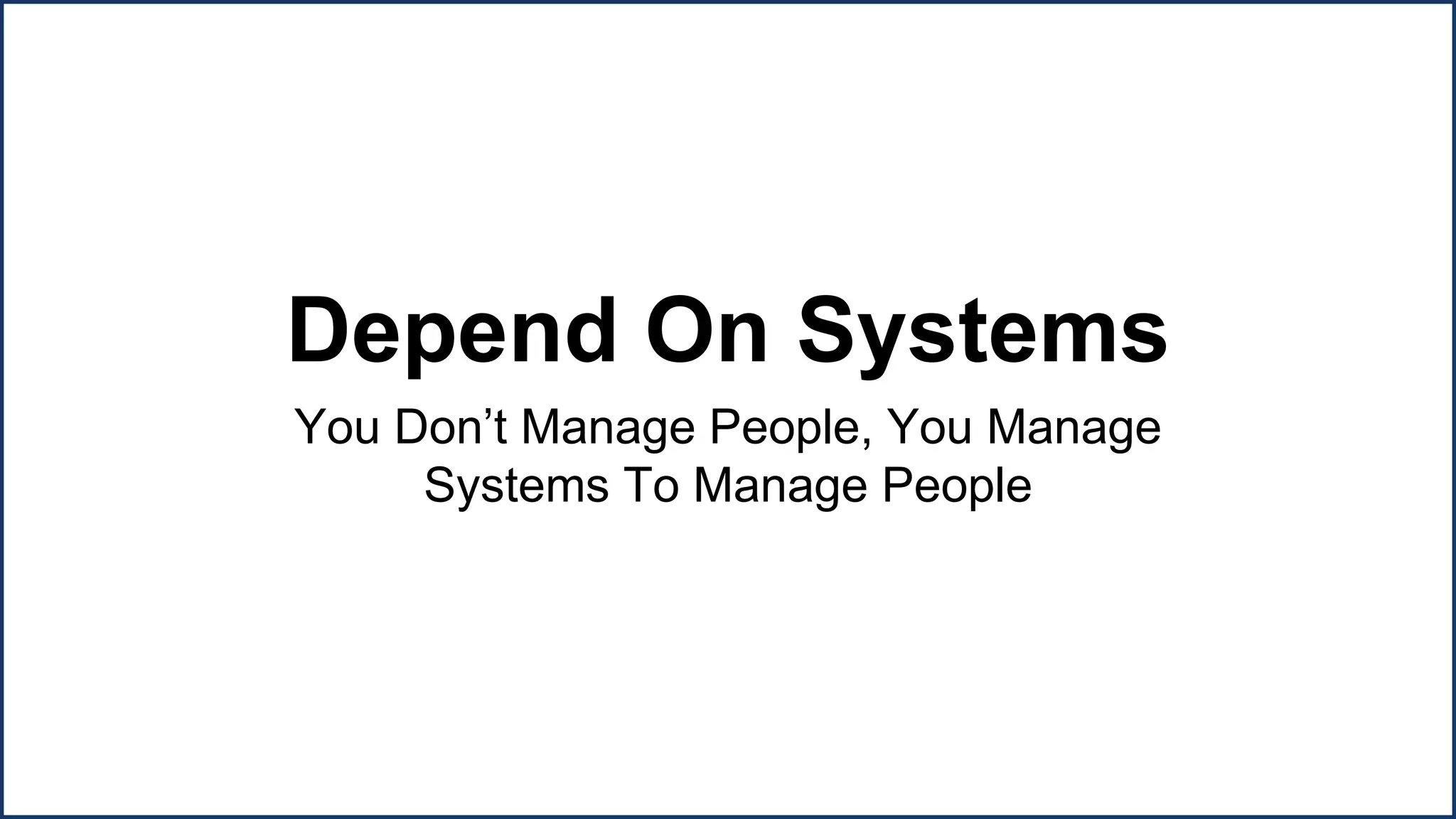 Depend On Systems
You Don’t Manage People, You Manage
Systems To Manage People
Success Key #3
 