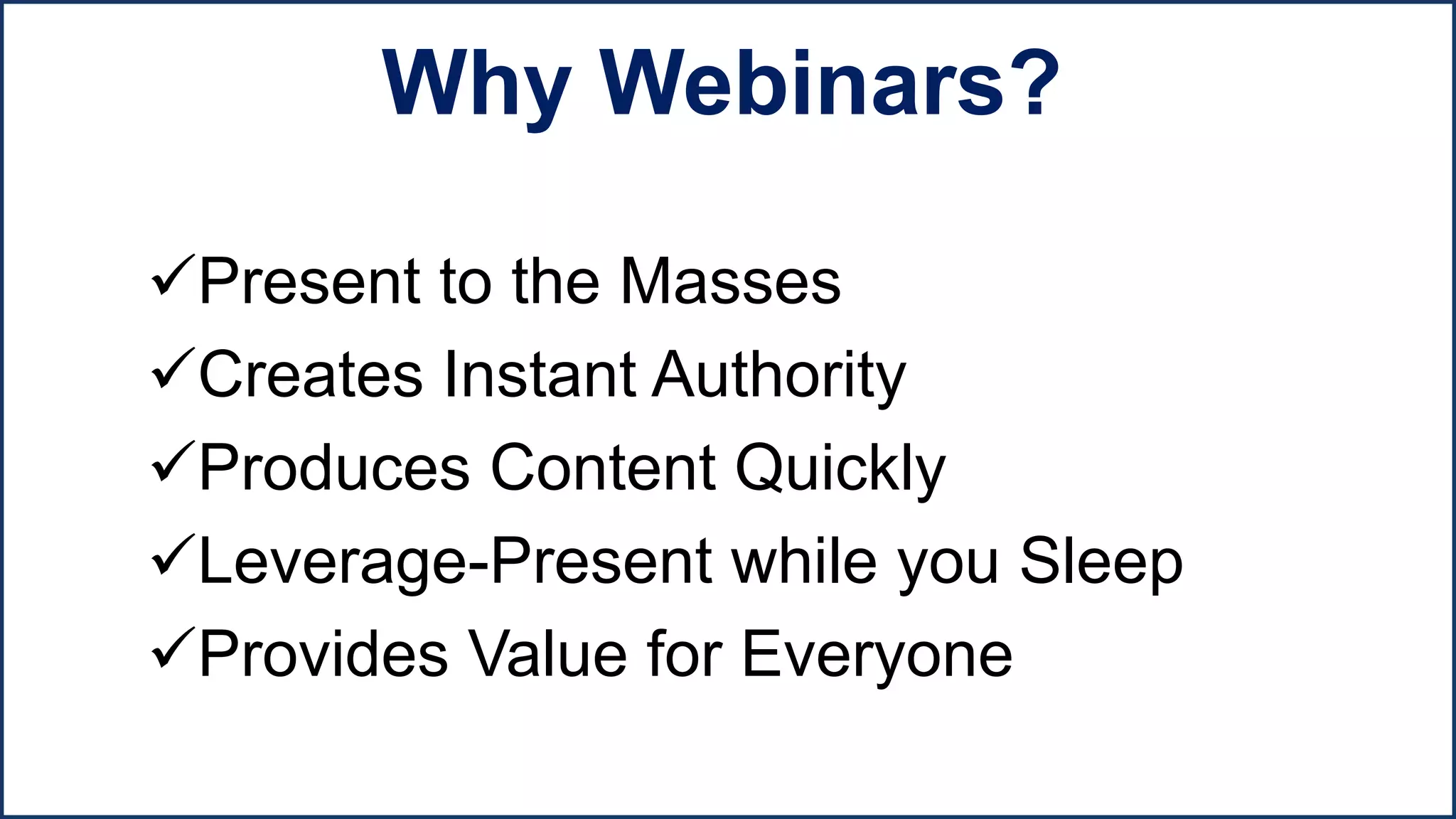 Present to the Masses
Creates Instant Authority
Produces Content Quickly
Leverage-Present while you Sleep
Provides Value for Everyone
Why Webinars?
 