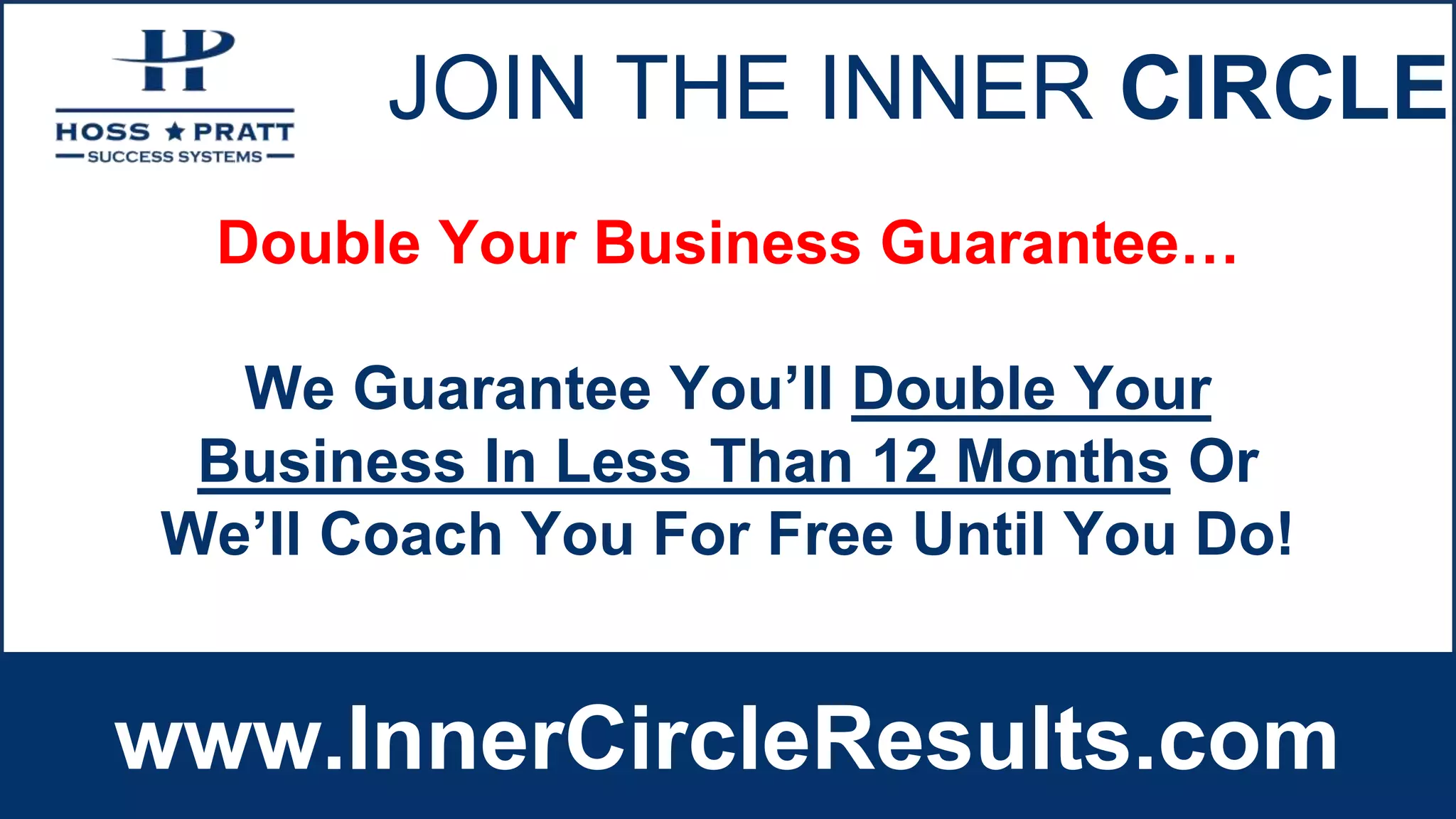 JOIN THE INNER CIRCLE
www.InnerCircleResults.com
Double Your Business Guarantee…
We Guarantee You’ll Double Your
Business In Less Than 12 Months Or
We’ll Coach You For Free Until You Do!
 