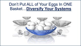 Don’t Put ALL of Your Eggs In ONE
Basket…Diversify Your Systems
 