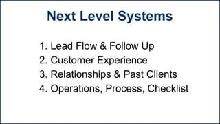 1. Lead Flow & Follow Up
2. Customer Experience
3. Relationships & Past Clients
4. Operations, Process, Checklist
Next Level Systems
 