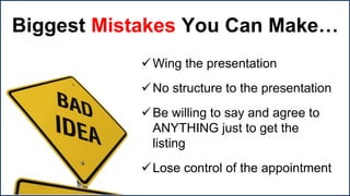 Biggest Mistakes You Can Make…
Wing the presentation
No structure to the presentation
Be willing to say and agree to
ANYTHING just to get the
listing
Lose control of the appointment
 