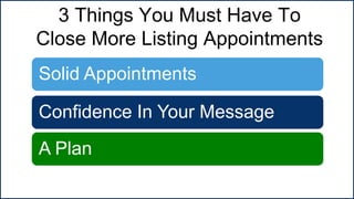 3 Things You Must Have To
Close More Listing Appointments
Solid Appointments
Confidence In Your Message
A Plan
 