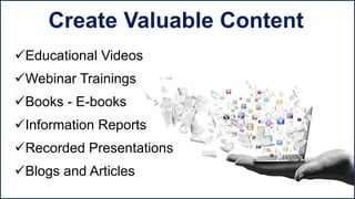 Educational Videos
Webinar Trainings
Books - E-books
Information Reports
Recorded Presentations
Blogs and Articles
Create Valuable Content
 