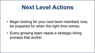 • Begin looking for your next team members now;
be prepared for when the right time comes.
• Every growing team needs a strategic hiring
process that works!
Next Level Actions
 