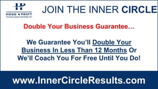 JOIN THE INNER CIRCLE
www.InnerCircleResults.com
Double Your Business Guarantee…
We Guarantee You’ll Double Your
Business In Less Than 12 Months Or
We’ll Coach You For Free Until You Do!
 