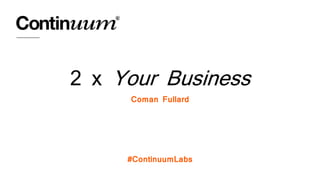 2 x Your Business
Coman Fullard
#ContinuumLabs
 