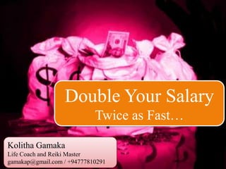 Kolitha Gamaka – gamakap@gmail.com / +94777810291
Double Your Salary
Twice as Fast…
Kolitha Gamaka
Life Coach and Reiki Master
gamakap@gmail.com / +94777810291
 