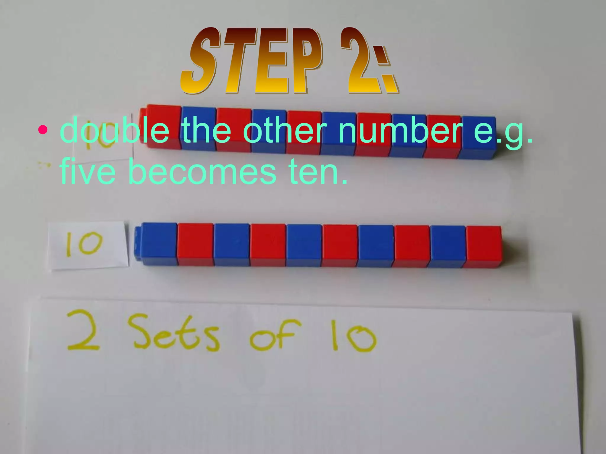 double the other number e.g. five becomes ten. STEP 2: