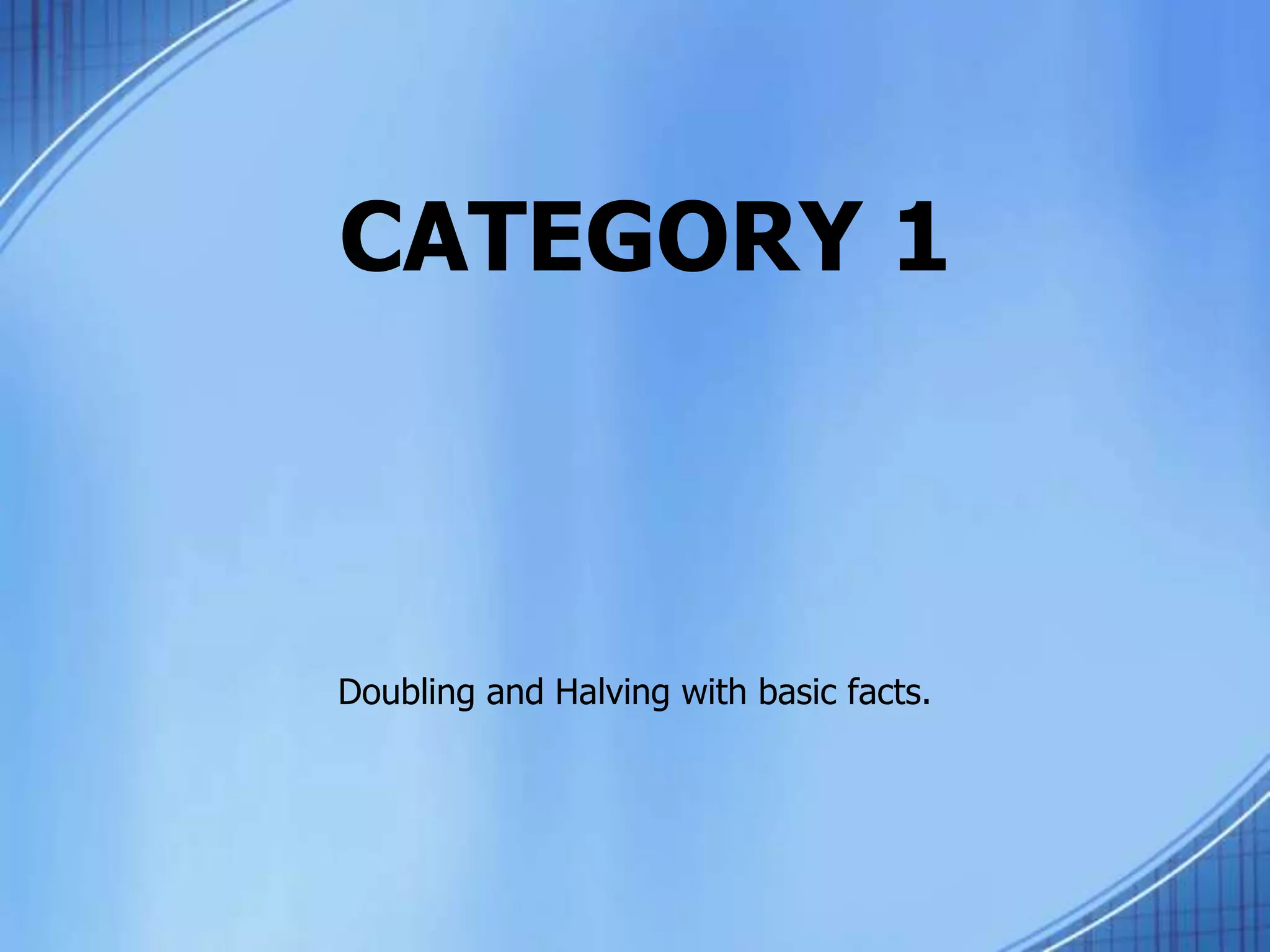 CATEGORY 1
Doubling and Halving with basic facts.