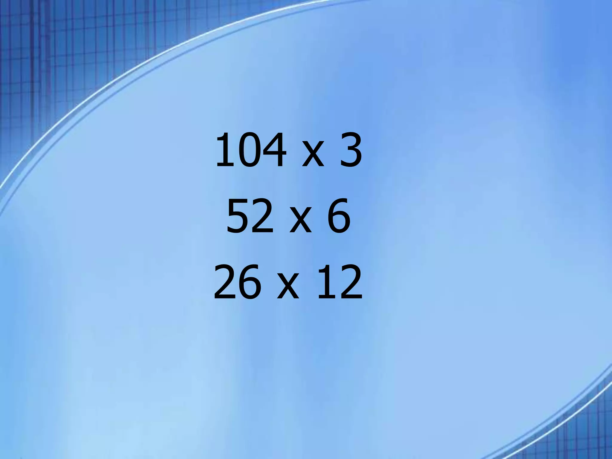 104 x 3
52 x 6
26 x 12