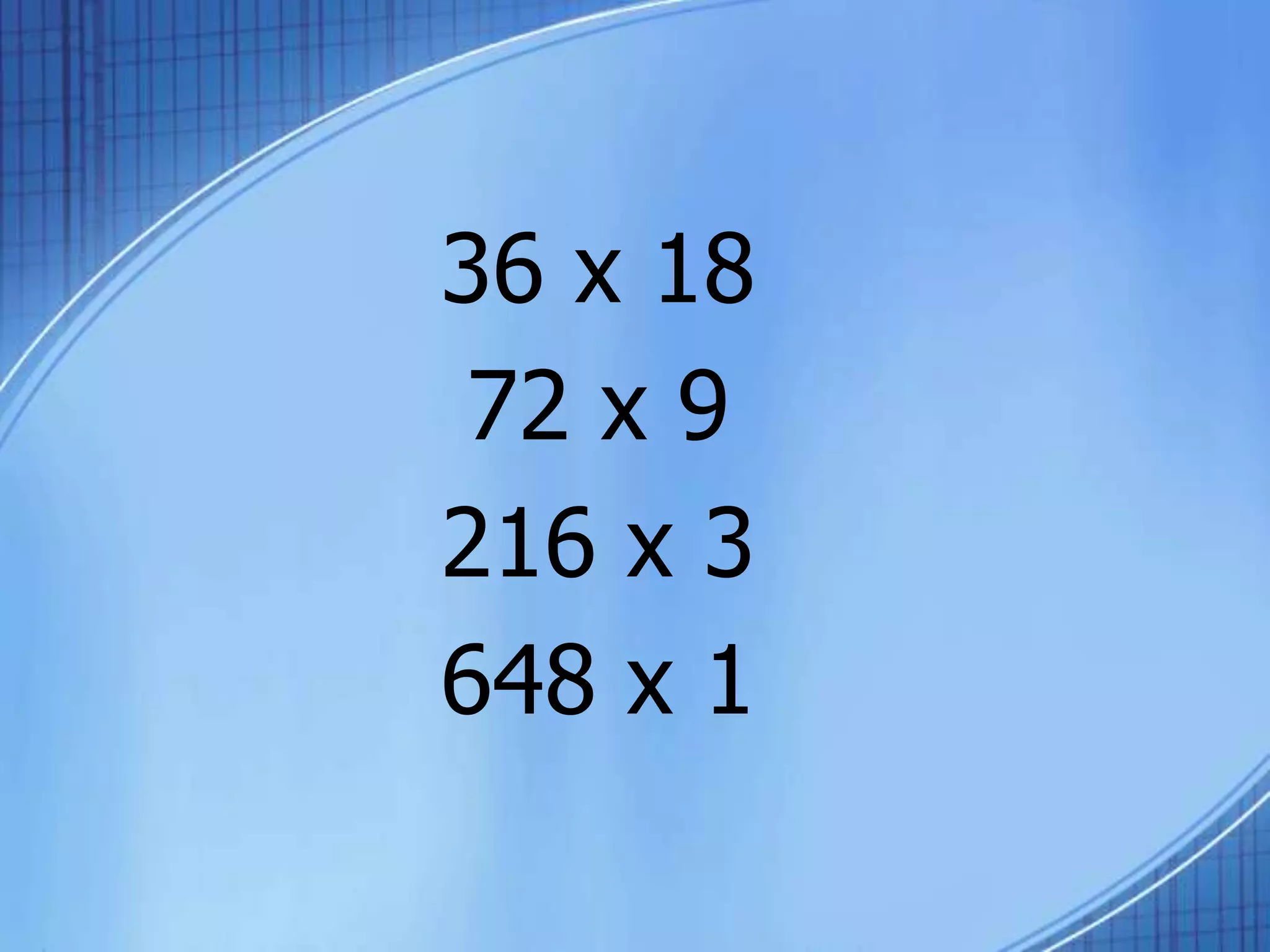 36 x 18
72 x 9
216 x 3
648 x 1