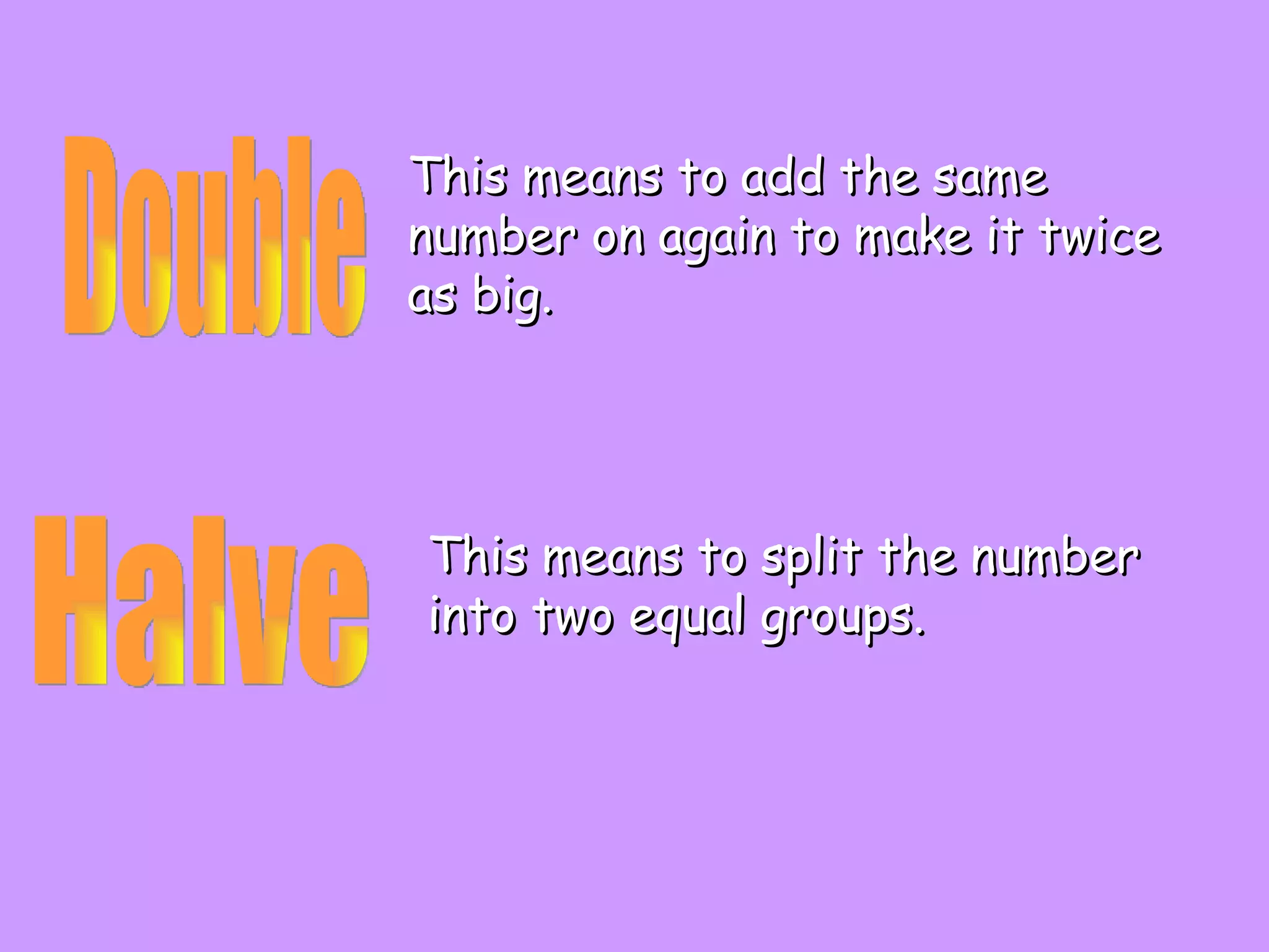 Double Halve This means to add the same number on again to make it twice as big. This means to split the number into two equal groups.