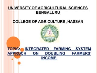 TOPIC: INTEGRATED FARMING SYSTEM
APPROCH ON DOUBLING FARMERS’
INCOME.
UNIVERSITY OF AGRICULTURAL SCIENCES
BENGALURU
COLLEGE OF AGRICULTURE ,HASSAN
 