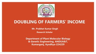 DOUBLING OF FARMERS’ INCOME
Mr. Prabhat Kumar Singh
Research Scholar
Department of Plant Molecular Biology
& Genetic Engineering, ANDUA&T,
Kumarganj, Ayodhya-224229
 