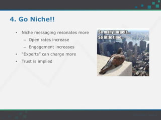 4. Go Niche!!
• Niche messaging resonates more
– Open rates increase
– Engagement increases
• “Experts” can charge more
• Trust is implied
 
