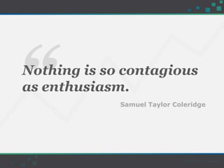 Nothing is so contagious
as enthusiasm.
Samuel Taylor Coleridge
 