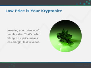 Low Price is Your Kryptonite
Lowering your price won’t
double sales. That’s order
taking. Low price means
less margin, less revenue.
 