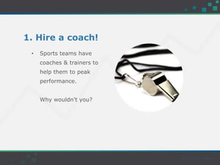 1. Hire a coach!
• Sports teams have
coaches & trainers to
help them to peak
performance.
Why wouldn’t you?
 