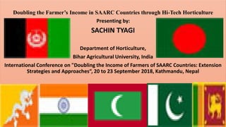 Doubling the Farmer’s Income in SAARC Countries through Hi-Tech Horticulture
Presenting by:
SACHIN TYAGI
Department of Horticulture,
Bihar Agricultural University, India
International Conference on "Doubling the Income of Farmers of SAARC Countries: Extension
Strategies and Approaches“, 20 to 23 September 2018, Kathmandu, Nepal
 