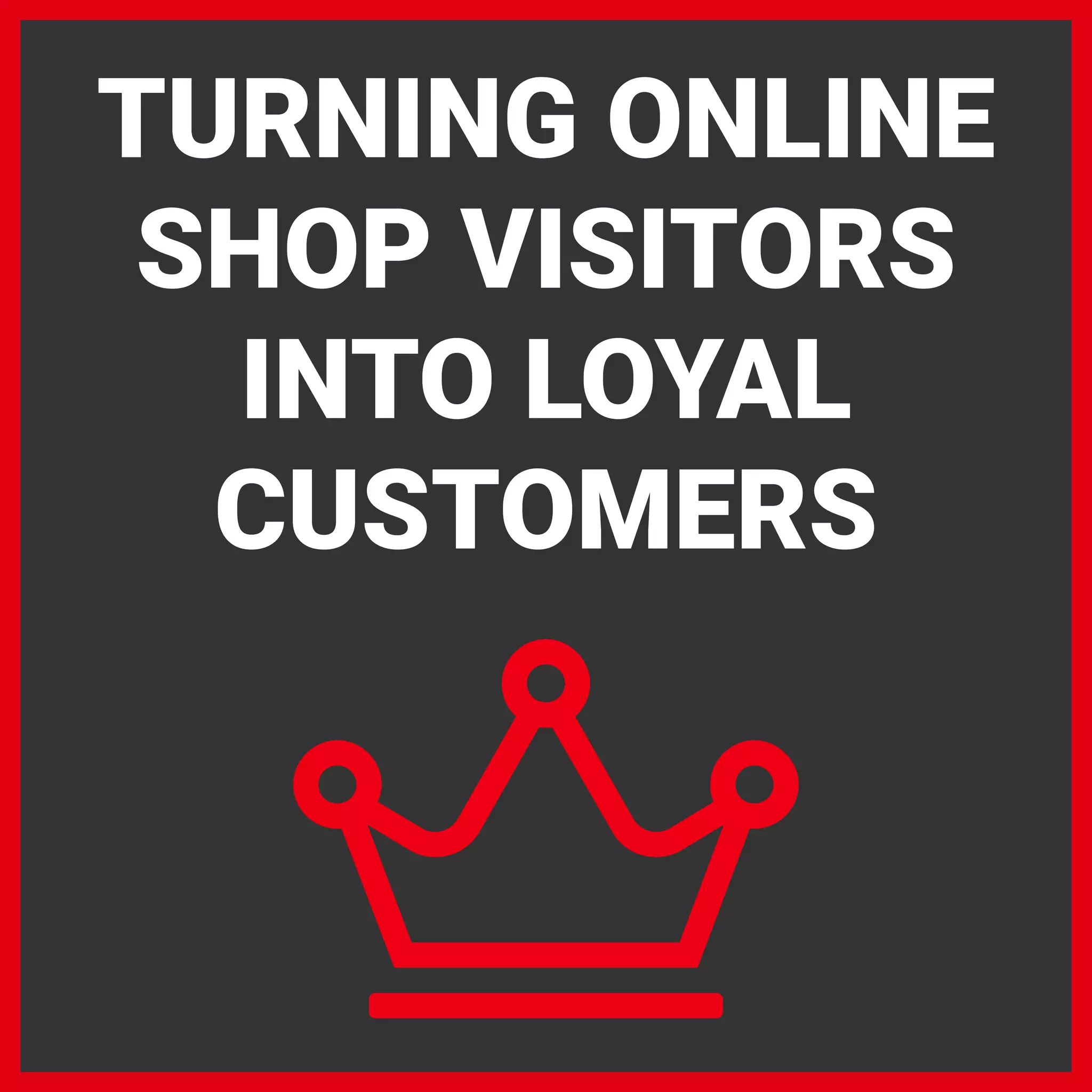 TURNING ONLINE
SHOP VISITORS
INTO LOYAL
CUSTOMERS
 