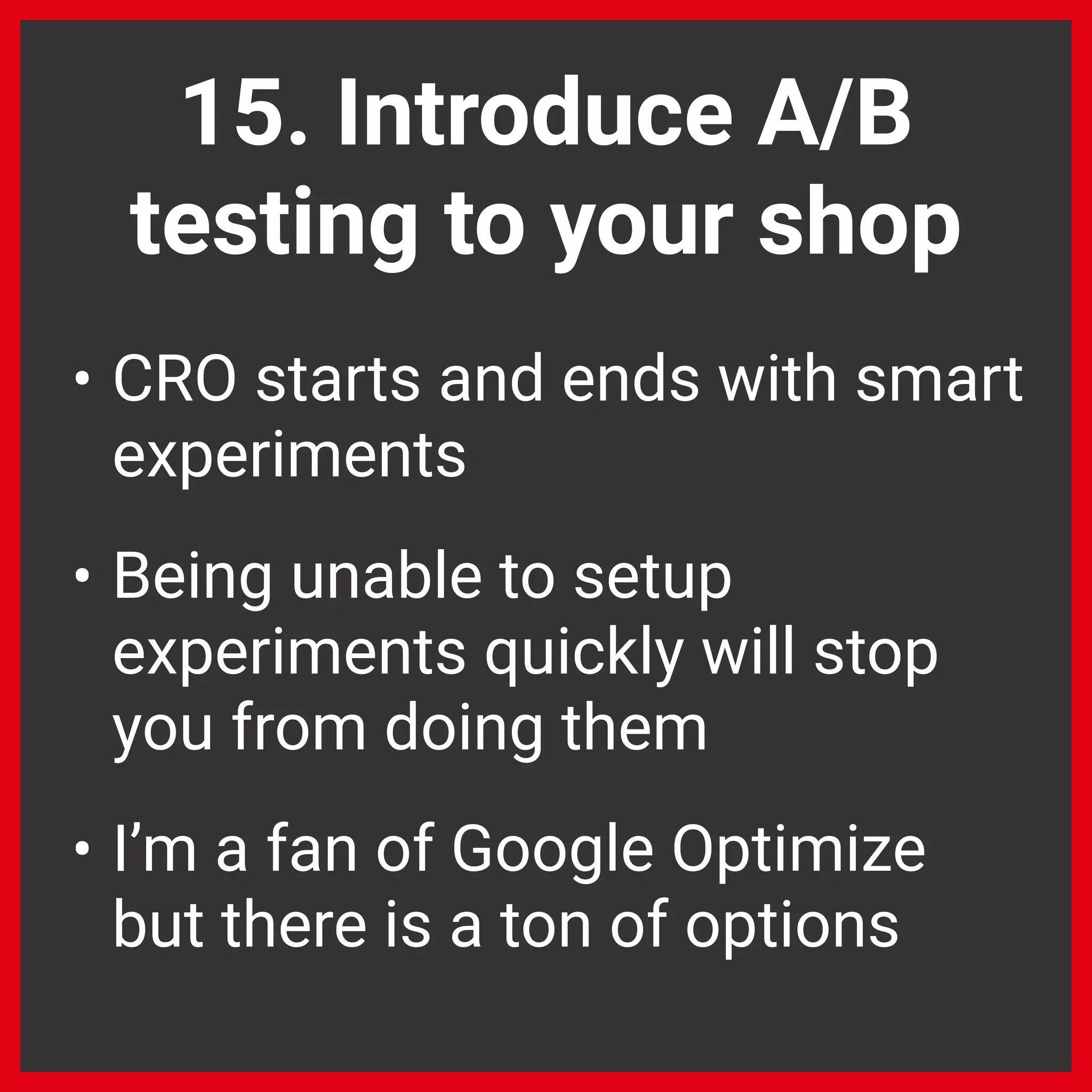 15. Introduce A/B
testing to your shop
• CRO starts and ends with smart
experiments
• Being unable to setup
experiments quickly will stop
you from doing them
• I’m a fan of Google Optimize
but there is a ton of options
 