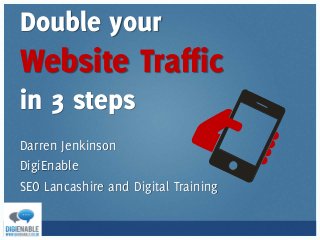 Double your
Website Traffic
in 3 steps
Darren Jenkinson
DigiEnable
SEO Lancashire and Digital Training
 