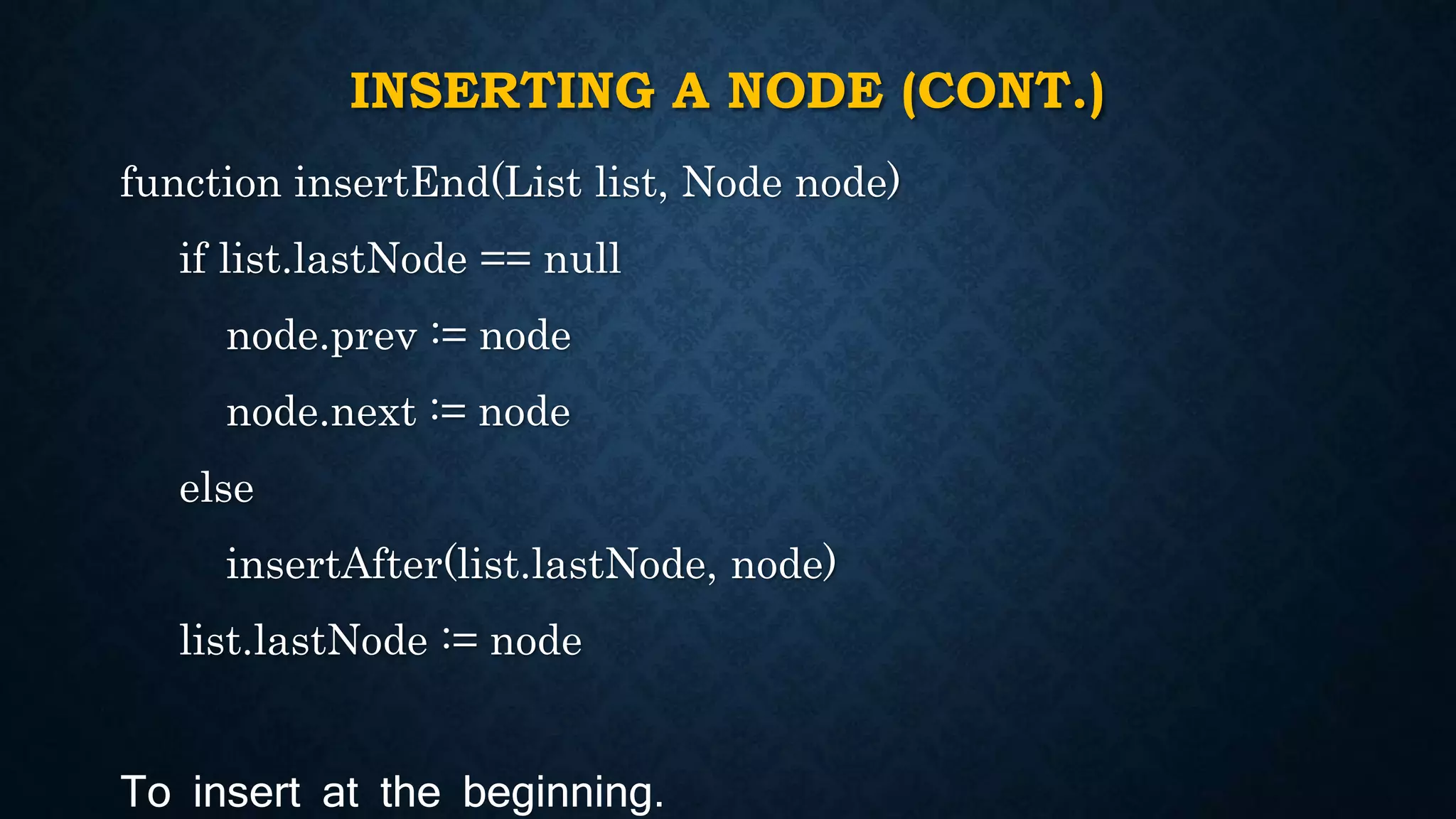 INSERTING A NODE (CONT.) 
function insertEnd(List list, Node node) 
if list.lastNode == null 
node.prev := node 
node.next := node 
else 
insertAfter(list.lastNode, node) 
list.lastNode := node 
To insert at the beginning. 
 