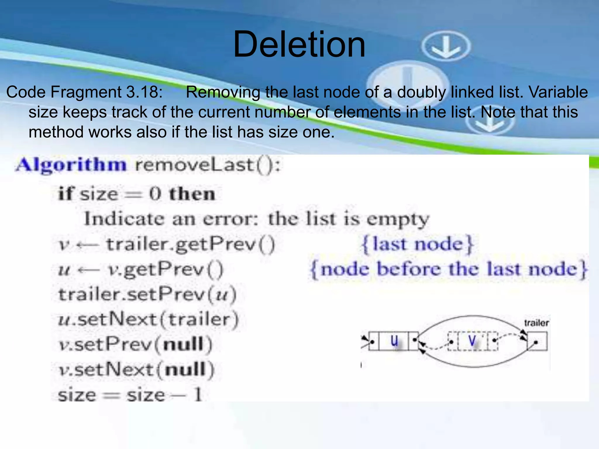 Deletion
Code Fragment 3.18: Removing the last node of a doubly linked list. Variable
  size keeps track of the current number of elements in the list. Note that this
  method works also if the list has size one.
 