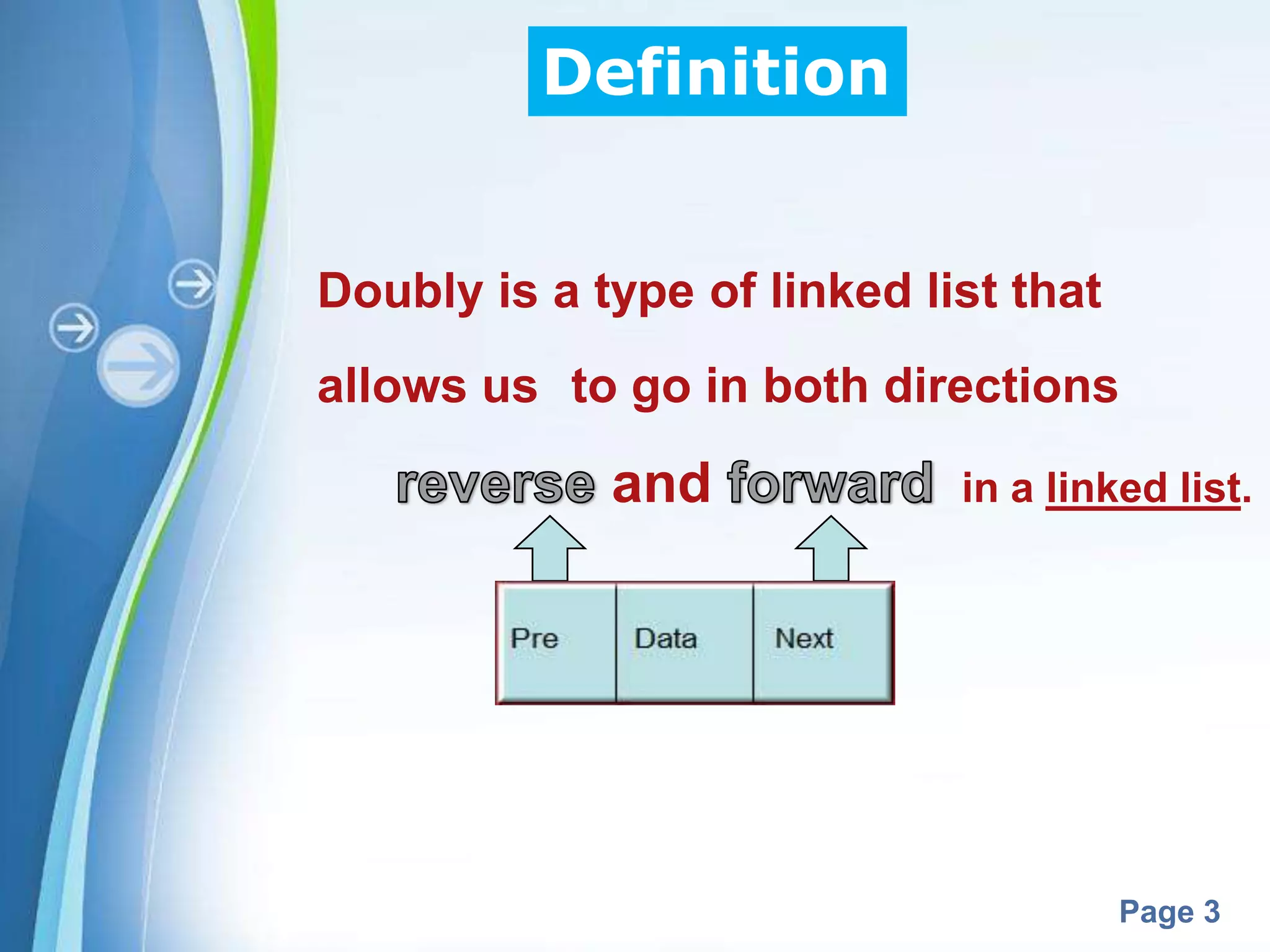 Definition


Doubly is a type of linked list that
allows us to go in both directions

               and            in a linked list.




       Powerpoint Templates
                                       Page 3
 