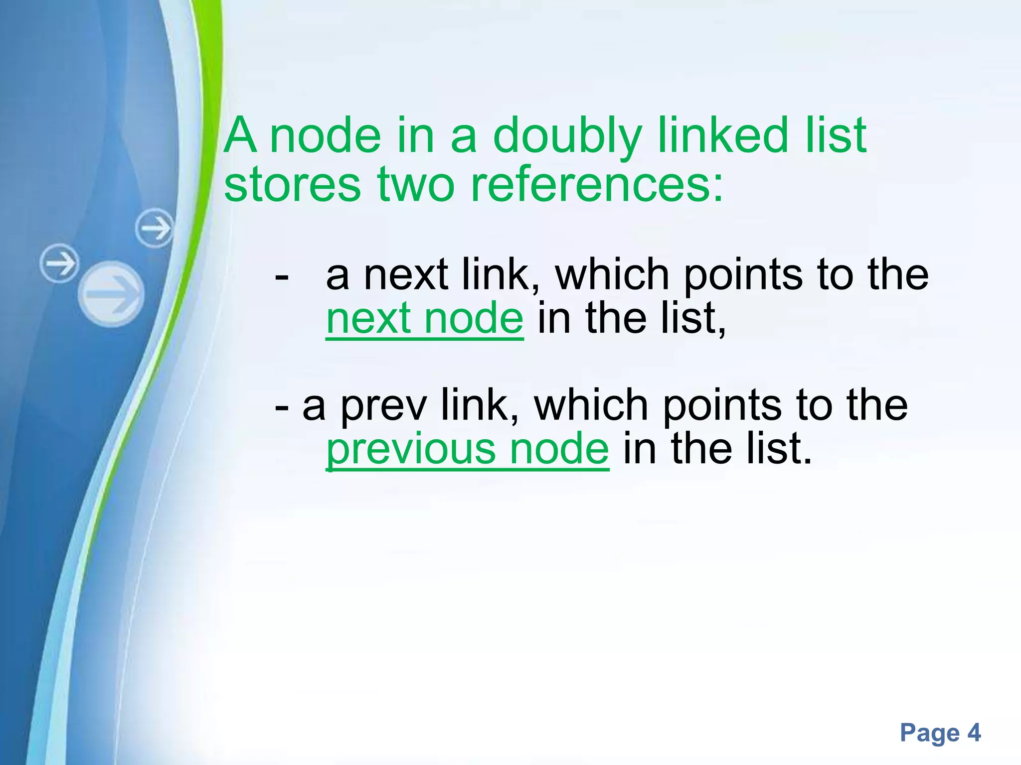 A node in a doubly linked list
stores two references:
  - a next link, which points to the
    next node in the list,
  - a prev link, which points to the
     previous node in the list.




       Powerpoint Templates
                                   Page 4
 