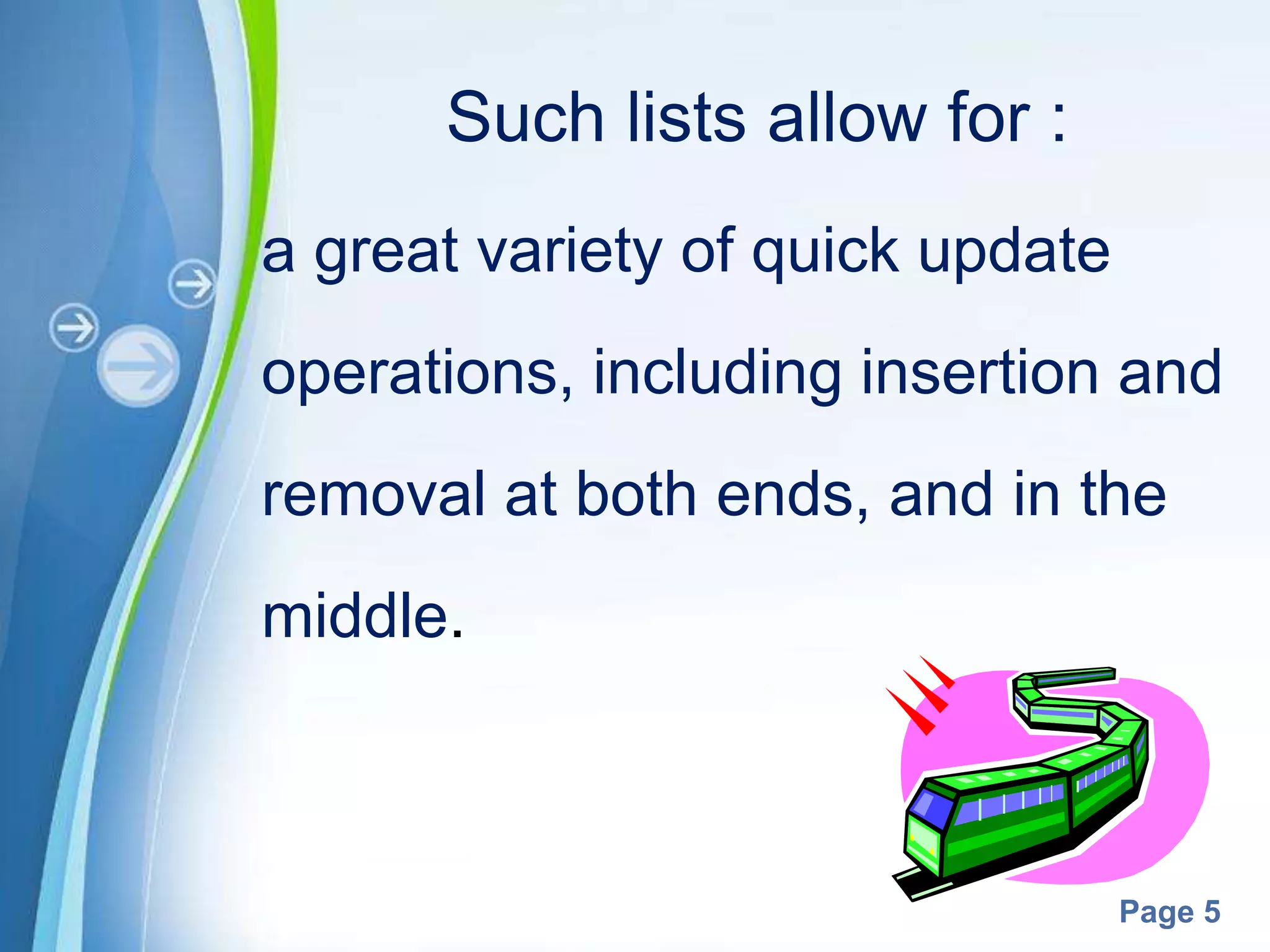 Such lists allow for :
a great variety of quick update
operations, including insertion and
removal at both ends, and in the
middle.



          Powerpoint Templates
                                  Page 5
 