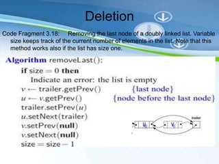 Deletion
Code Fragment 3.18: Removing the last node of a doubly linked list. Variable
  size keeps track of the current number of elements in the list. Note that this
  method works also if the list has size one.
 