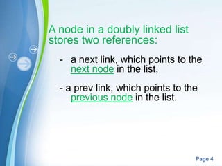 A node in a doubly linked list
stores two references:
  - a next link, which points to the
    next node in the list,
  - a prev link, which points to the
     previous node in the list.




       Powerpoint Templates
                                   Page 4
 