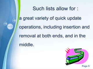 Such lists allow for :
a great variety of quick update
operations, including insertion and
removal at both ends, and in the
middle.



          Powerpoint Templates
                                  Page 5
 