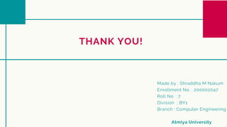 THANK YOU!
Made by : Shraddha M Nakum
Enrollment No. : 200002047
Roll No. : 7
Division ; BY1
Branch : Computer Engineering
Atmiya University
 