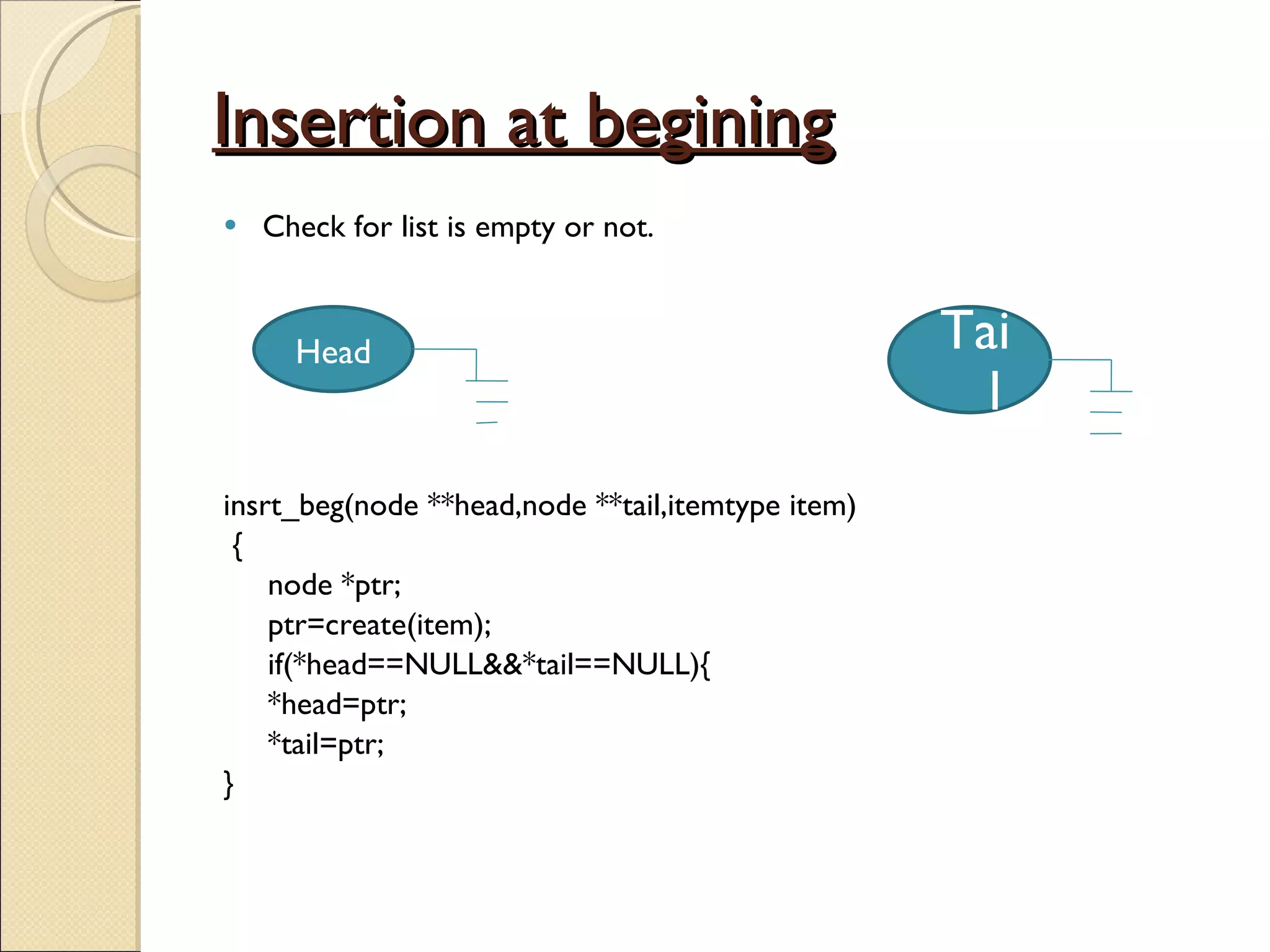 Insertion at begining Check for list is empty or not. insrt_beg(node **head,node **tail,itemtype item) { node *ptr; ptr=create(item); if(*head==NULL&&*tail==NULL){ *head=ptr; *tail=ptr; } Head Tail 